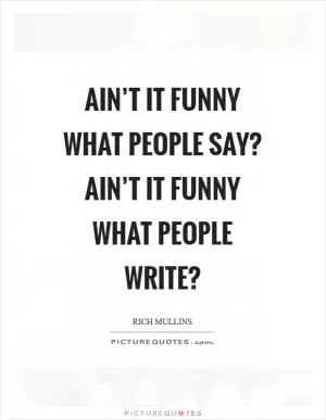 Ain’t it funny what people say? Ain’t it funny what people write? Picture Quote #1