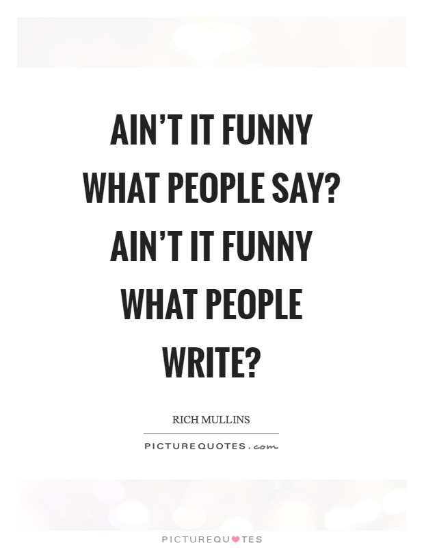 Ain't it funny what people say? Ain't it funny what people write? Picture Quote #1