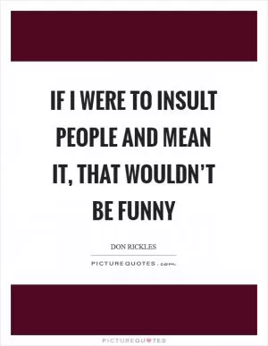 If I were to insult people and mean it, that wouldn’t be funny Picture Quote #1