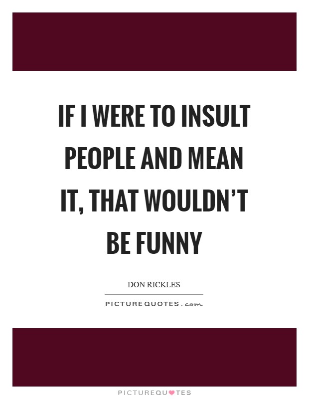 If I were to insult people and mean it, that wouldn't be funny Picture Quote #1
