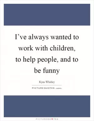 I’ve always wanted to work with children, to help people, and to be funny Picture Quote #1