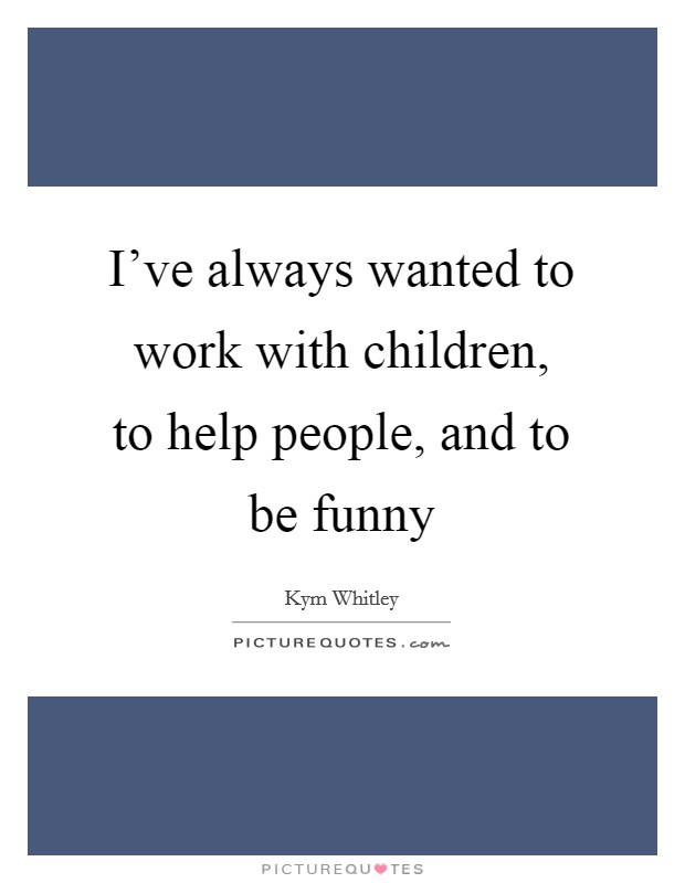 I've always wanted to work with children, to help people, and to be funny Picture Quote #1