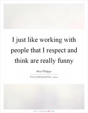 I just like working with people that I respect and think are really funny Picture Quote #1