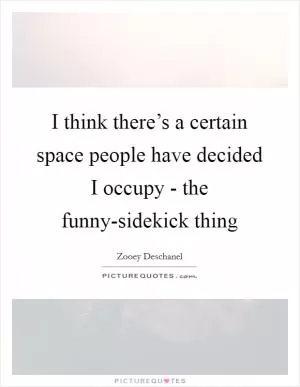 I think there’s a certain space people have decided I occupy - the funny-sidekick thing Picture Quote #1