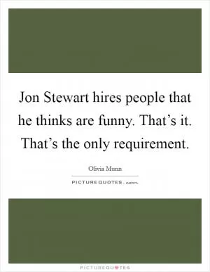 Jon Stewart hires people that he thinks are funny. That’s it. That’s the only requirement Picture Quote #1
