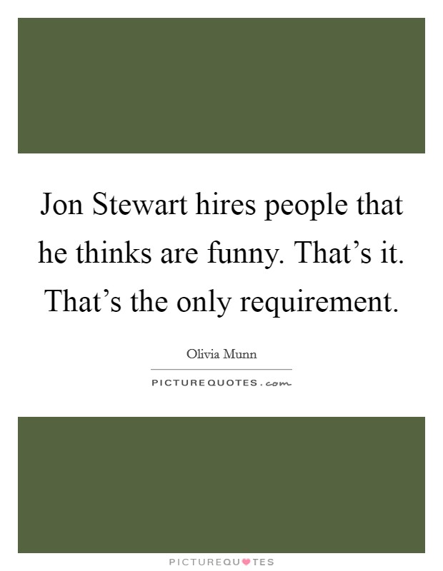 Jon Stewart hires people that he thinks are funny. That's it. That's the only requirement. Picture Quote #1