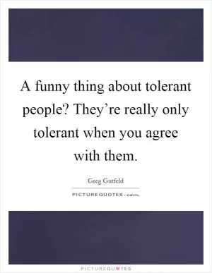 A funny thing about tolerant people? They’re really only tolerant when you agree with them Picture Quote #1