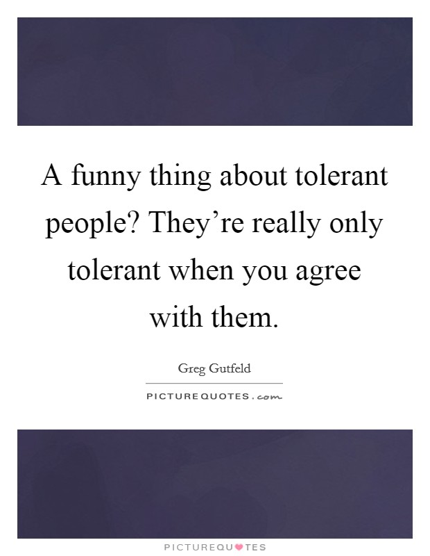 A funny thing about tolerant people? They're really only tolerant when you agree with them. Picture Quote #1