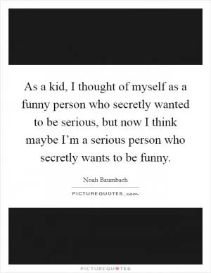 As a kid, I thought of myself as a funny person who secretly wanted to be serious, but now I think maybe I’m a serious person who secretly wants to be funny Picture Quote #1