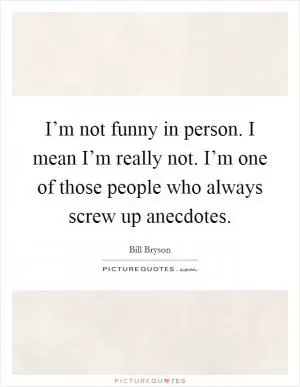 I’m not funny in person. I mean I’m really not. I’m one of those people who always screw up anecdotes Picture Quote #1