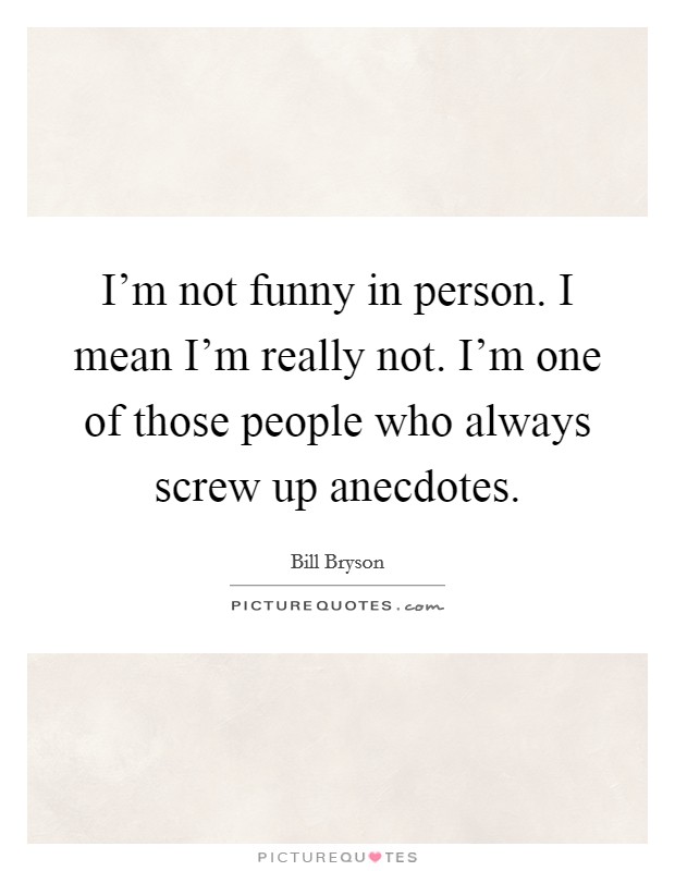 I'm not funny in person. I mean I'm really not. I'm one of those people who always screw up anecdotes. Picture Quote #1