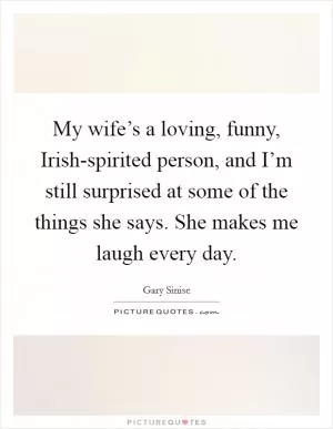 My wife’s a loving, funny, Irish-spirited person, and I’m still surprised at some of the things she says. She makes me laugh every day Picture Quote #1