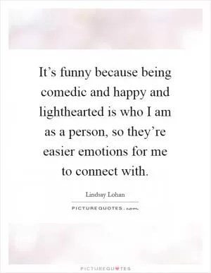 It’s funny because being comedic and happy and lighthearted is who I am as a person, so they’re easier emotions for me to connect with Picture Quote #1