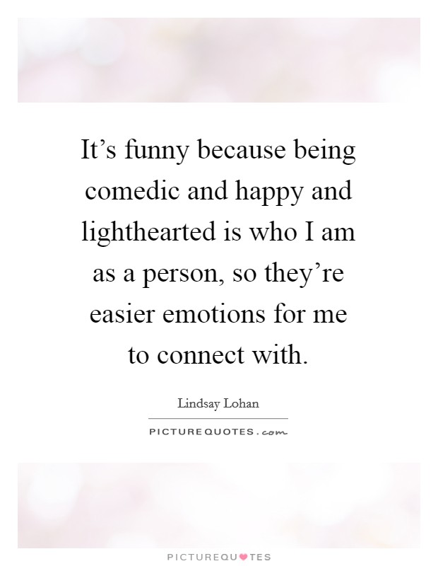 It's funny because being comedic and happy and lighthearted is who I am as a person, so they're easier emotions for me to connect with. Picture Quote #1