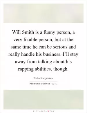 Will Smith is a funny person, a very likable person, but at the same time he can be serious and really handle his business. I’ll stay away from talking about his rapping abilities, though Picture Quote #1