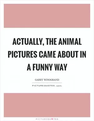 Actually, the animal pictures came about in a funny way Picture Quote #1