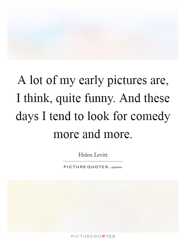 A lot of my early pictures are, I think, quite funny. And these days I tend to look for comedy more and more. Picture Quote #1