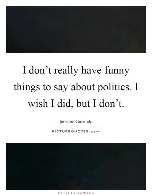 I don't really have funny things to say about politics. I wish I did, but I don't. Picture Quote #1