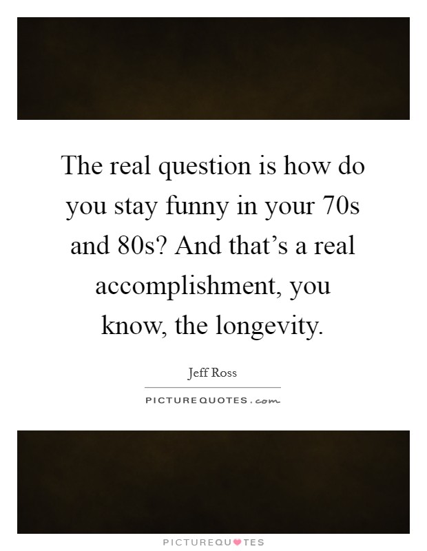 The real question is how do you stay funny in your 70s and 80s? And that's a real accomplishment, you know, the longevity. Picture Quote #1