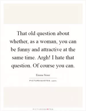 That old question about whether, as a woman, you can be funny and attractive at the same time. Argh! I hate that question. Of course you can Picture Quote #1