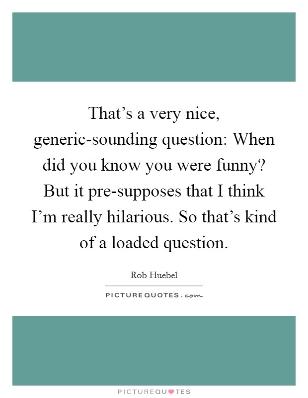 That's a very nice, generic-sounding question: When did you know you were funny? But it pre-supposes that I think I'm really hilarious. So that's kind of a loaded question. Picture Quote #1