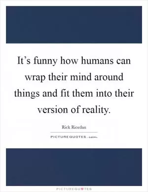 It’s funny how humans can wrap their mind around things and fit them into their version of reality Picture Quote #1