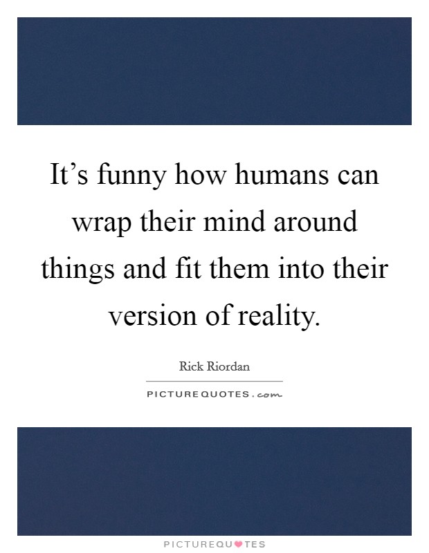 It's funny how humans can wrap their mind around things and fit them into their version of reality. Picture Quote #1