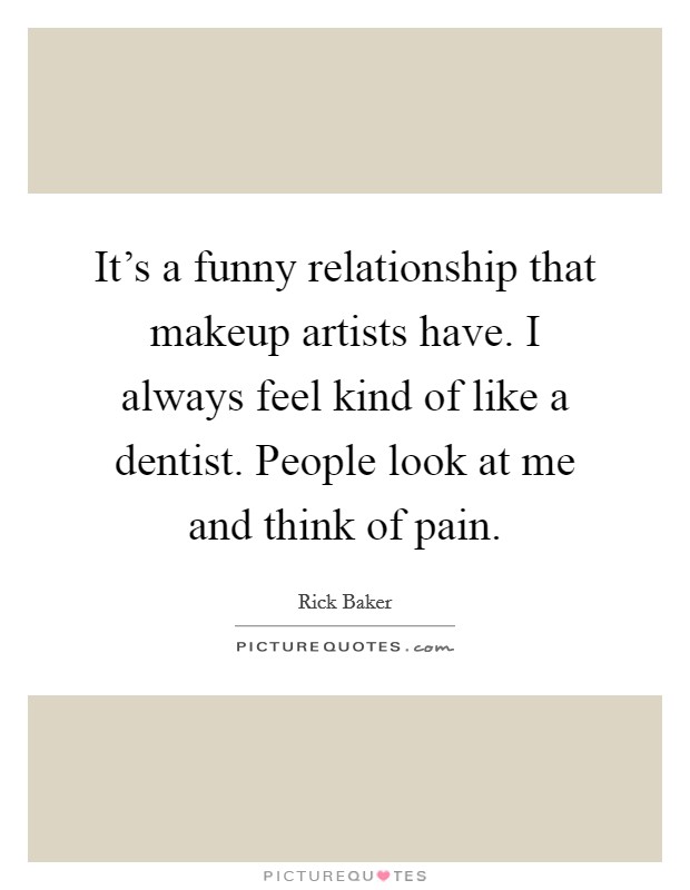It's a funny relationship that makeup artists have. I always feel kind of like a dentist. People look at me and think of pain. Picture Quote #1