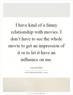 I have kind of a funny relationship with movies. I don’t have to see the whole movie to get an impression of it or to let it have an influence on me Picture Quote #1