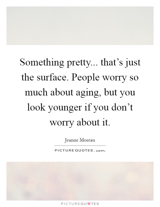 Something pretty... that's just the surface. People worry so much about aging, but you look younger if you don't worry about it. Picture Quote #1