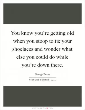 You know you’re getting old when you stoop to tie your shoelaces and wonder what else you could do while you’re down there Picture Quote #1