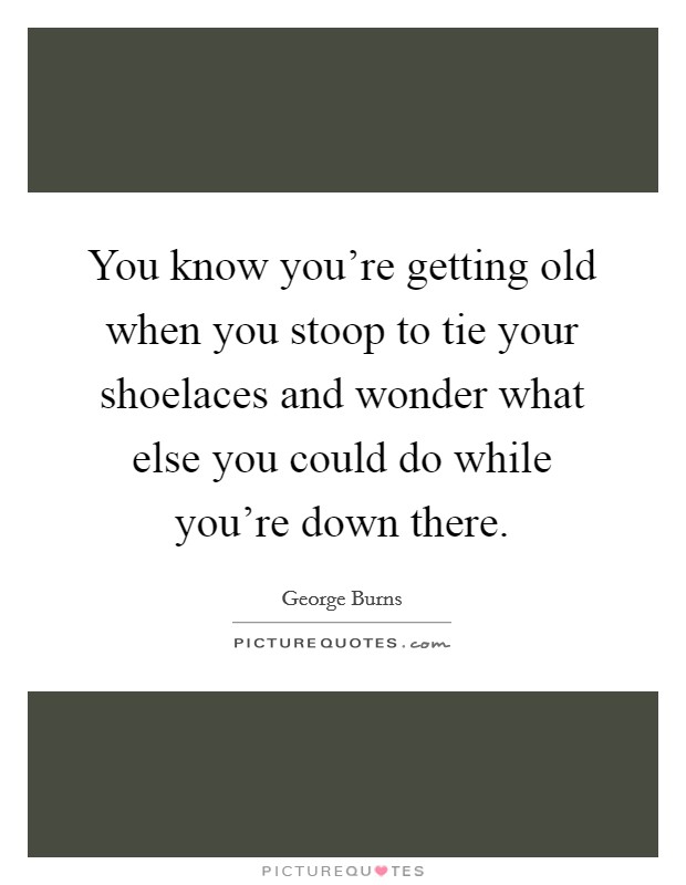 You know you're getting old when you stoop to tie your shoelaces and wonder what else you could do while you're down there. Picture Quote #1