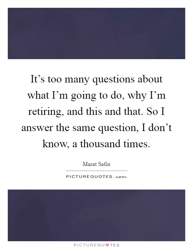 It's too many questions about what I'm going to do, why I'm retiring, and this and that. So I answer the same question, I don't know, a thousand times. Picture Quote #1