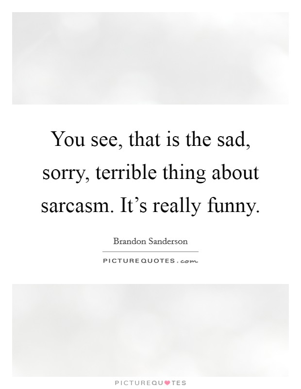 You see, that is the sad, sorry, terrible thing about sarcasm. It's really funny. Picture Quote #1