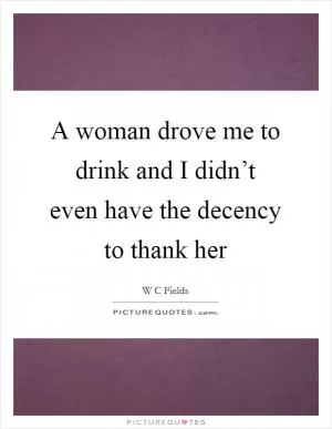 A woman drove me to drink and I didn’t even have the decency to thank her Picture Quote #1
