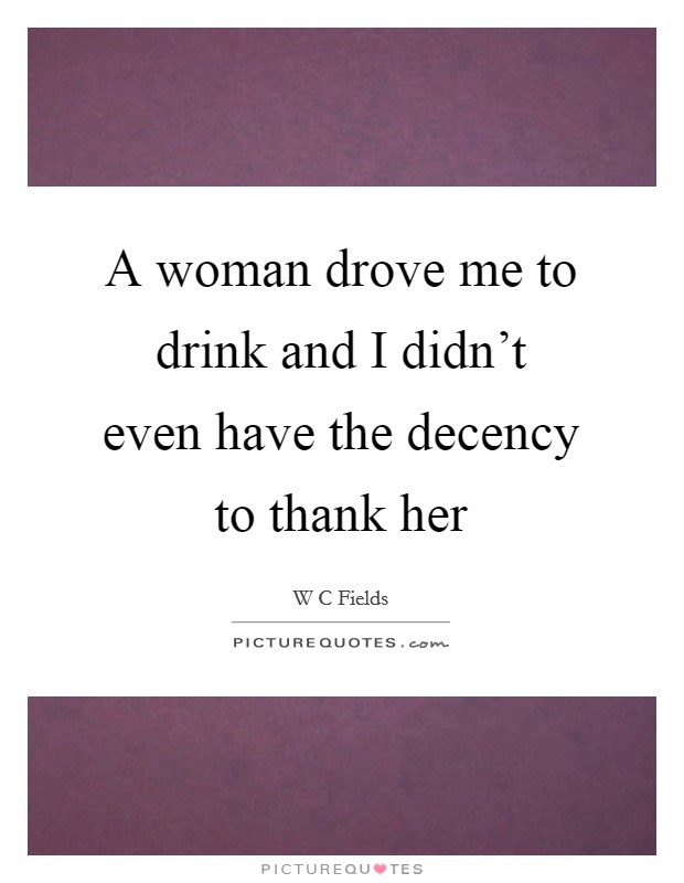 A woman drove me to drink and I didn't even have the decency to thank her Picture Quote #1
