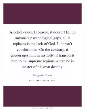 Alcohol doesn’t console, it doesn’t fill up anyone’s psychological gaps, all it replaces is the lack of God. It doesn’t comfort man. On the contrary, it encourages him in his folly, it transports him to the supreme regions where he is master of his own destiny Picture Quote #1