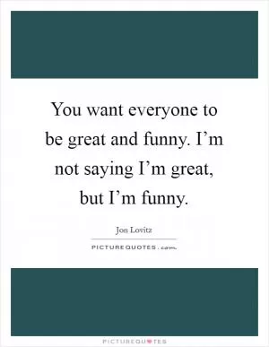 You want everyone to be great and funny. I’m not saying I’m great, but I’m funny Picture Quote #1