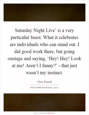 Saturday Night Live’ is a very particular beast. What it celebrates are individuals who can stand out. I did good work there, but going onstage and saying, ‘Hey! Hey! Look at me! Aren’t I funny?’ - that just wasn’t my instinct Picture Quote #1