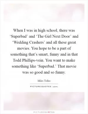 When I was in high school, there was ‘Superbad’ and ‘The Girl Next Door’ and ‘Wedding Crashers’ and all these great movies. You hope to be a part of something that’s smart, funny and in that Todd Phillips-vein. You want to make something like ‘Superbad.’ That movie was so good and so funny Picture Quote #1
