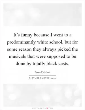It’s funny because I went to a predominantly white school, but for some reason they always picked the musicals that were supposed to be done by totally black casts Picture Quote #1