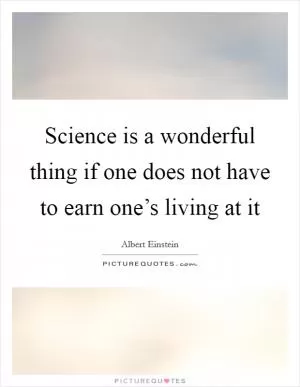 Science is a wonderful thing if one does not have to earn one’s living at it Picture Quote #1