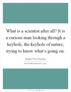 What is a scientist after all? It is a curious man looking through a keyhole, the keyhole of nature, trying to know what’s going on Picture Quote #1