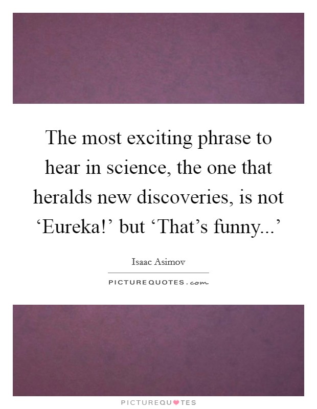 The most exciting phrase to hear in science, the one that heralds new discoveries, is not ‘Eureka!' but ‘That's funny...' Picture Quote #1