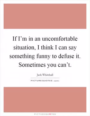 If I’m in an uncomfortable situation, I think I can say something funny to defuse it. Sometimes you can’t Picture Quote #1