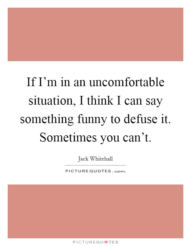 If I'm in an uncomfortable situation, I think I can say something funny to defuse it. Sometimes you can't. Picture Quote #1