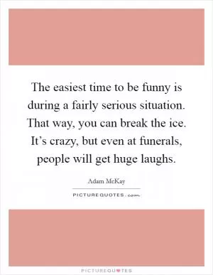 The easiest time to be funny is during a fairly serious situation. That way, you can break the ice. It’s crazy, but even at funerals, people will get huge laughs Picture Quote #1