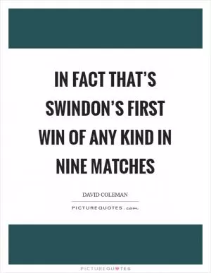 In fact that’s Swindon’s first win of any kind in nine matches Picture Quote #1