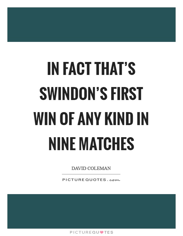 In fact that's Swindon's first win of any kind in nine matches Picture Quote #1
