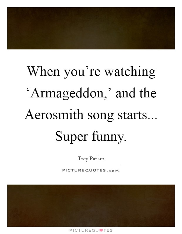 When you’re watching ‘Armageddon,’ and the Aerosmith song starts... Super funny Picture Quote #1